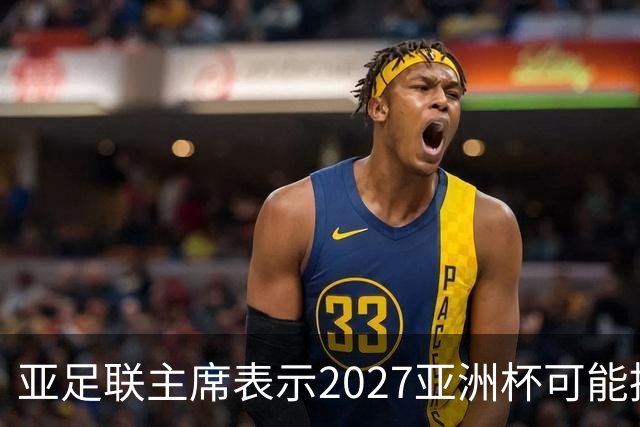 亚足联主席表示2027亚洲杯可能推迟至2028年